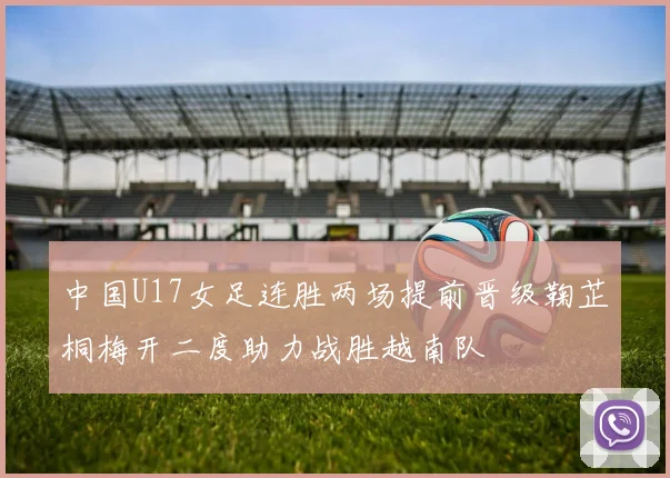 中国U17女足连胜两场提前晋级鞠芷桐梅开二度助力战胜越南队