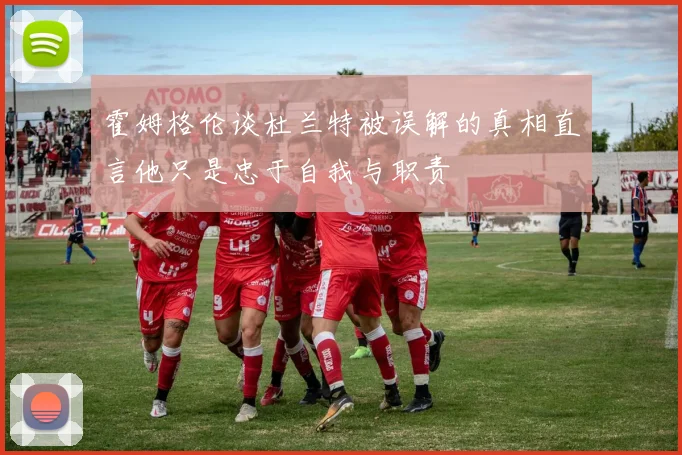 霍姆格伦谈杜兰特被误解的真相直言他只是忠于自我与职责