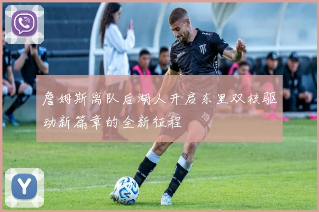 詹姆斯离队后湖人开启东里双核驱动新篇章的全新征程