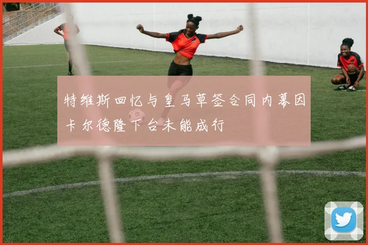特维斯回忆与皇马草签合同内幕因卡尔德隆下台未能成行