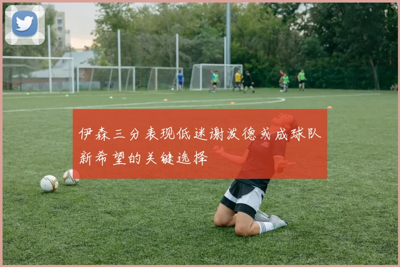伊森三分表现低迷谢泼德或成球队新希望的关键选择