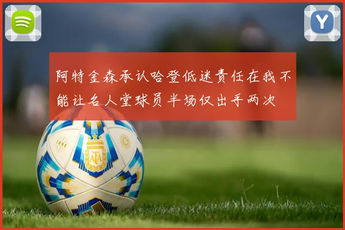 阿特金森承认哈登低迷责任在我不能让名人堂球员半场仅出手两次