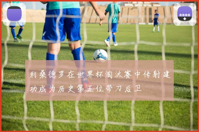 利桑德罗在世界杯淘汰赛中传射建功成为历史第五位带刀后卫