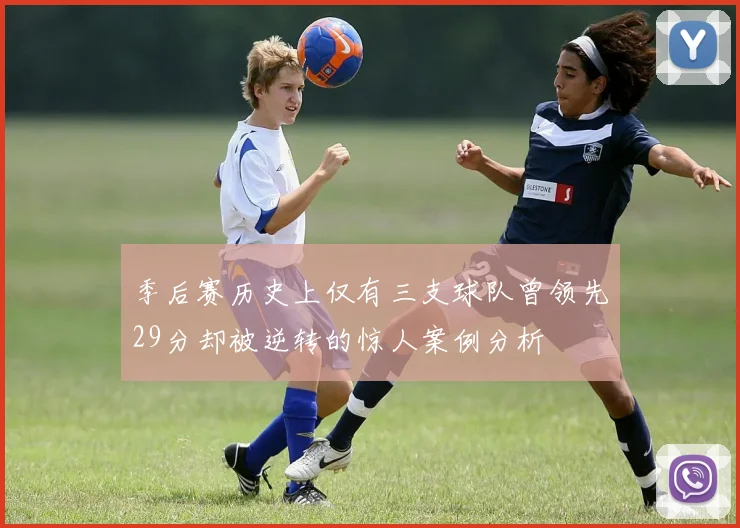 季后赛历史上仅有三支球队曾领先29分却被逆转的惊人案例分析