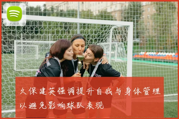 久保建英强调提升自我与身体管理以避免影响球队表现