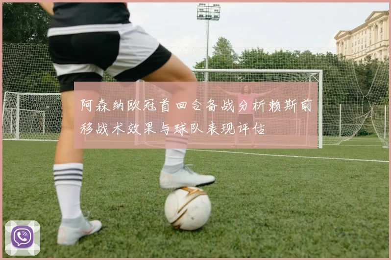 阿森纳欧冠首回合备战分析赖斯前移战术效果与球队表现评估