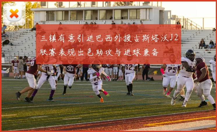三镇有意引进巴西外援古斯塔沃J2联赛表现出色助攻与进球兼备