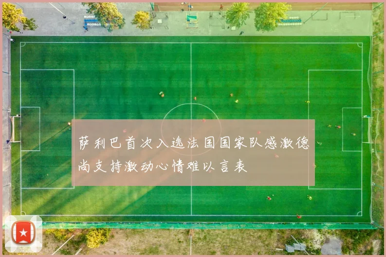 萨利巴首次入选法国国家队感激德尚支持激动心情难以言表