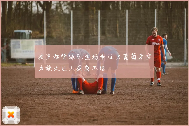 波罗称赞球队全场专注力葡萄牙实力强大让人疲惫不堪