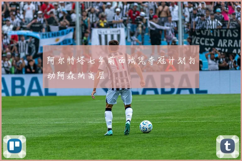 阿尔特塔七年前面试凭夺冠计划打动阿森纳高层