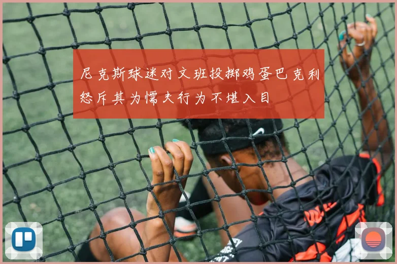 尼克斯球迷对文班投掷鸡蛋巴克利怒斥其为懦夫行为不堪入目
