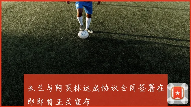 米兰与阿莫林达成协议合同签署在即即将正式宣布