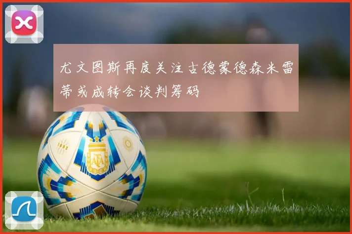 尤文图斯再度关注古德蒙德森米雷蒂或成转会谈判筹码