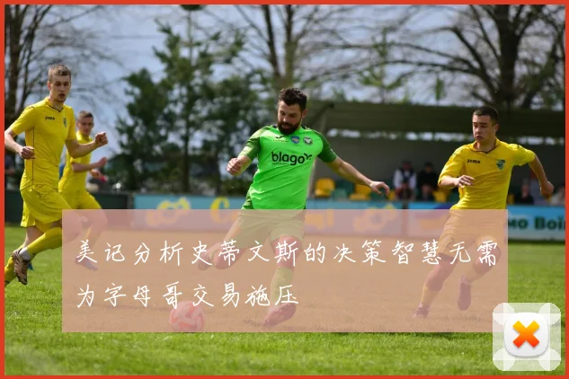 美记分析史蒂文斯的决策智慧无需为字母哥交易施压