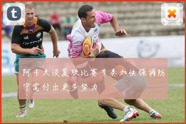 阿卡夫谈夏联比赛节奏加快强调防守需付出更多努力