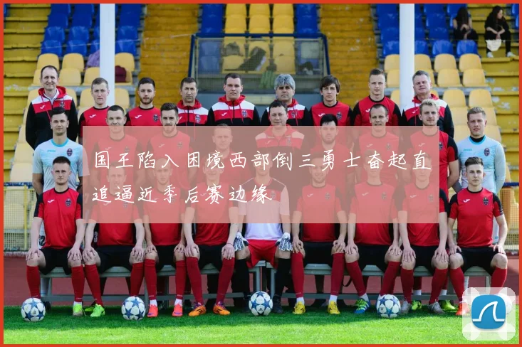 国王陷入困境西部倒三勇士奋起直追逼近季后赛边缘