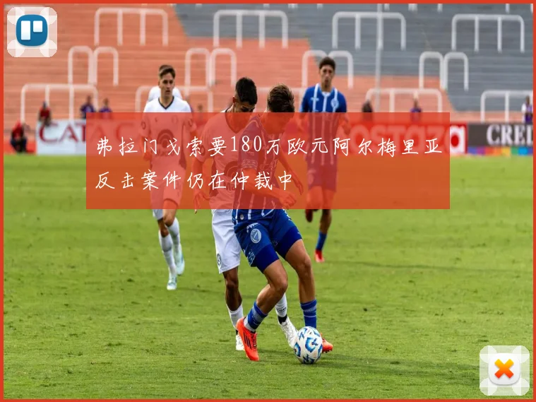 弗拉门戈索要180万欧元阿尔梅里亚反击案件仍在仲裁中