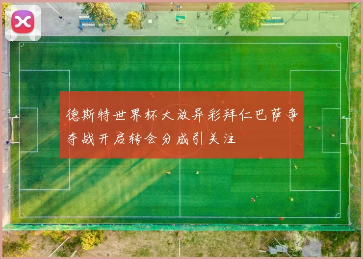 德斯特世界杯大放异彩拜仁巴萨争夺战开启转会分成引关注