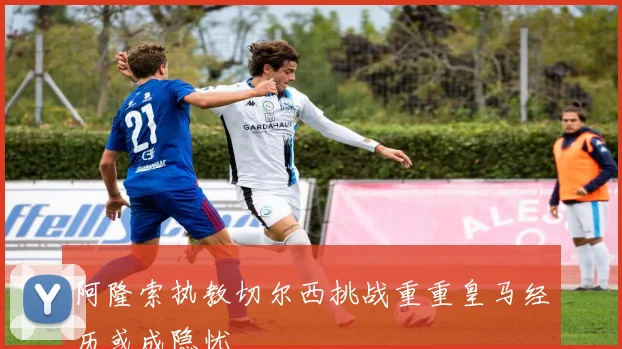 阿隆索执教切尔西挑战重重皇马经历或成隐忧