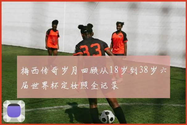 梅西传奇岁月回顾从18岁到38岁六届世界杯定妆照全记录