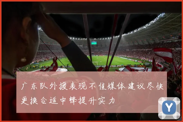 广东队外援表现不佳媒体建议尽快更换合适中锋提升实力