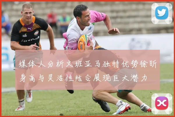 媒体人分析文班亚马独特优势徐昕身高与灵活性结合展现巨大潜力