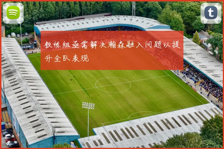 教练组亟需解决瀚森融入问题以提升全队表现