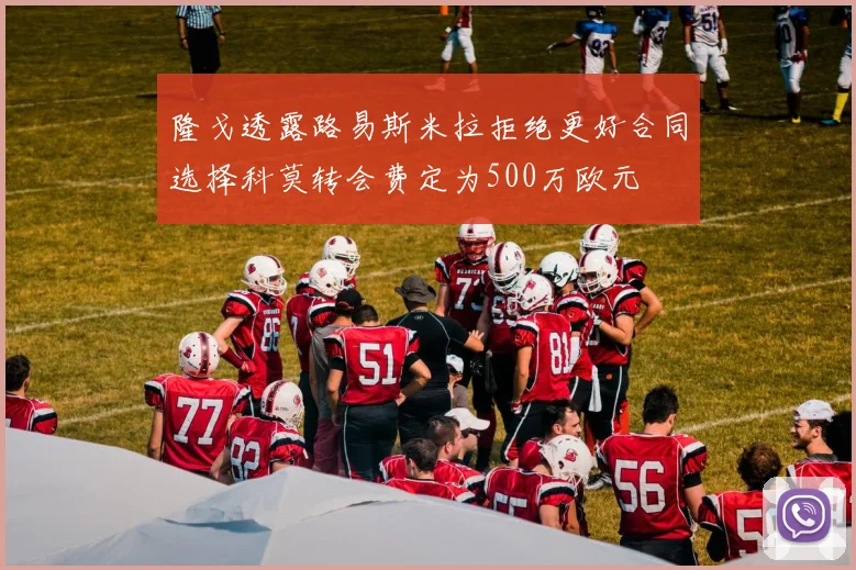 隆戈透露路易斯米拉拒绝更好合同选择科莫转会费定为500万欧元