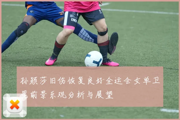 孙颖莎旧伤恢复良好全运会女单卫冕前景乐观分析与展望