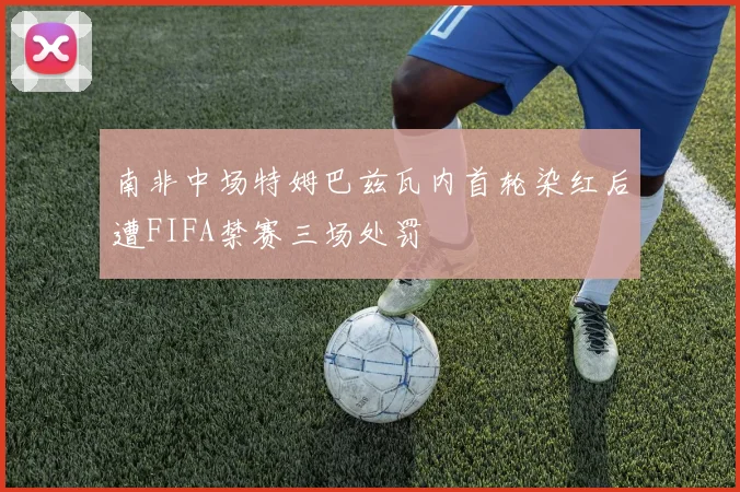 南非中场特姆巴兹瓦内首轮染红后遭FIFA禁赛三场处罚