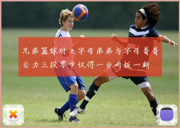 兄弟篮球对决字母弟弟与字母哥哥合力三投零中仅得一分两板一断